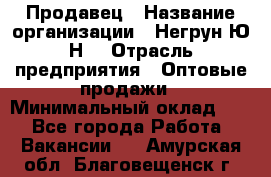 Продавец › Название организации ­ Негрун Ю.Н. › Отрасль предприятия ­ Оптовые продажи › Минимальный оклад ­ 1 - Все города Работа » Вакансии   . Амурская обл.,Благовещенск г.